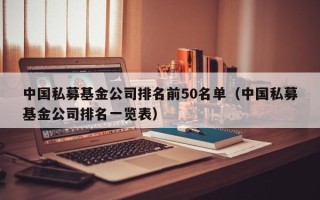 中国私募基金公司排名前50名单（中国私募基金公司排名一览表）