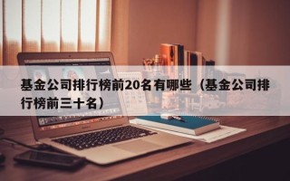 基金公司排行榜前20名有哪些（基金公司排行榜前三十名）