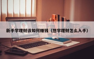 新手学理财该如何赚钱（想学理财怎么入手）