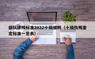 部队评残标准2022十级细则（十级伤残鉴定标准一览表）