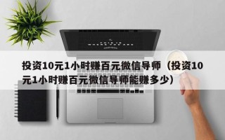 投资10元1小时赚百元微信导师（投资10元1小时赚百元微信导师能赚多少）