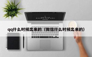 qq什么时候出来的（微信什么时候出来的）