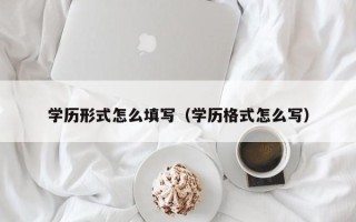 学历形式怎么填写（学历格式怎么写）