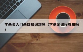 学基金入门基础知识难吗（学基金课程有用吗）