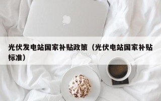 光伏发电站国家补贴政策（光伏电站国家补贴标准）