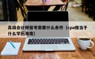 高级会计师报考需要什么条件（cpa相当于什么学历难度）