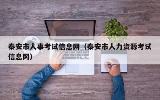 泰安市人事考试信息网（泰安市人力资源考试信息网）