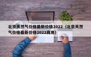 北京天然气价格最新价格2022（北京天然气价格最新价格2022商用）