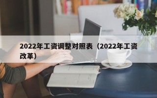 2022年工资调整对照表（2022年工资改革）