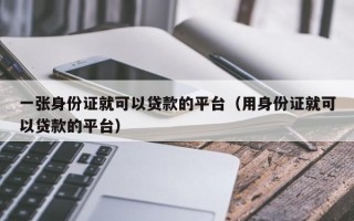 一张身份证就可以贷款的平台（用身份证就可以贷款的平台）