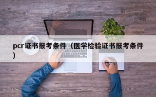 pcr证书报考条件（医学检验证书报考条件）