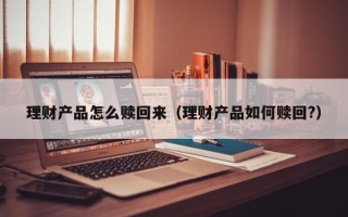 理财产品怎么赎回来（理财产品如何赎回?）