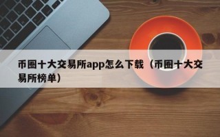 币圈十大交易所app怎么下载（币圈十大交易所榜单）