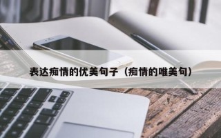 表达痴情的优美句子（痴情的唯美句）