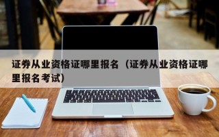 证券从业资格证哪里报名（证券从业资格证哪里报名考试）