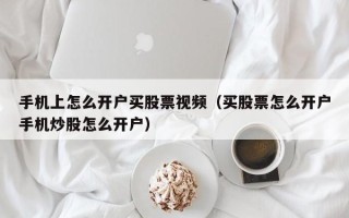 手机上怎么开户买股票视频（买股票怎么开户手机炒股怎么开户）