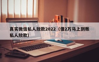 真实微信私人放款2022（借2万马上到账私人放款）