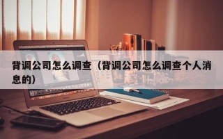 背调公司怎么调查（背调公司怎么调查个人消息的）