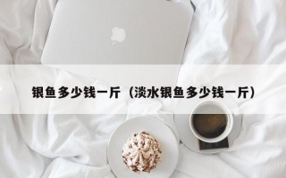 银鱼多少钱一斤（淡水银鱼多少钱一斤）