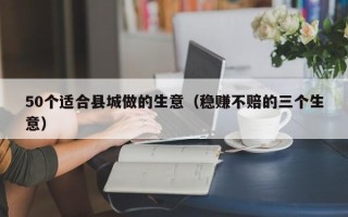 50个适合县城做的生意（稳赚不赔的三个生意）