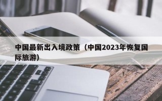 中国最新出入境政策（中国2023年恢复国际旅游）