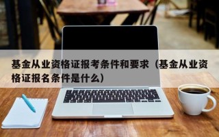 基金从业资格证报考条件和要求（基金从业资格证报名条件是什么）