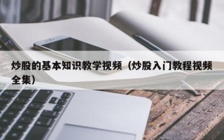 炒股的基本知识教学视频（炒股入门教程视频全集）