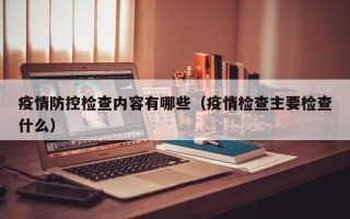 疫情防控检查内容有哪些（疫情检查主要检查什么）