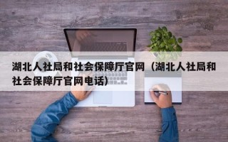 湖北人社局和社会保障厅官网（湖北人社局和社会保障厅官网电话）