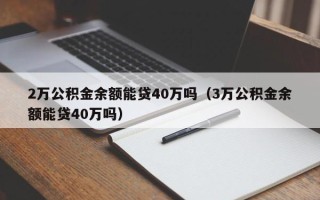 2万公积金余额能贷40万吗（3万公积金余额能贷40万吗）