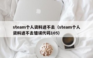 steam个人资料进不去（steam个人资料进不去错误代码105）