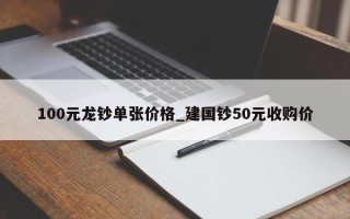 100元龙钞单张价格_建国钞50元收购价