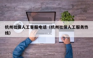 杭州社保人工客服电话（杭州社保人工服务热线）