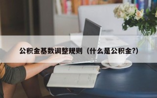 公积金基数调整规则（什么是公积金?）