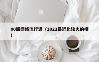 00后网络流行语（2022最近比较火的梗）