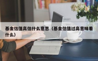 基金估值高估什么意思（基金估值过高意味着什么）