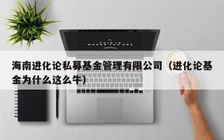 海南进化论私募基金管理有限公司（进化论基金为什么这么牛）