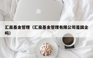 汇泉基金管理（汇泉基金管理有限公司是国企吗）