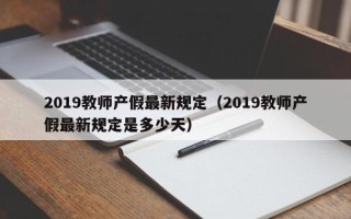 2019教师产假最新规定（2019教师产假最新规定是多少天）