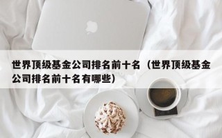 世界顶级基金公司排名前十名（世界顶级基金公司排名前十名有哪些）