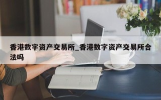 香港数字资产交易所_香港数字资产交易所合法吗