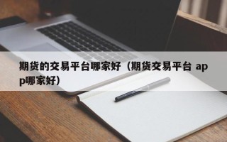 期货的交易平台哪家好（期货交易平台 app哪家好）