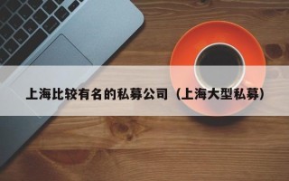 上海比较有名的私募公司（上海大型私募）