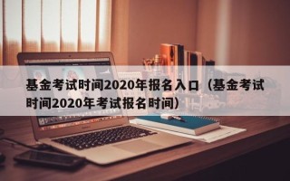 基金考试时间2020年报名入口（基金考试时间2020年考试报名时间）