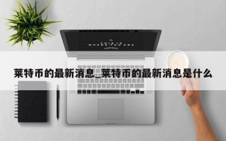 莱特币的最新消息_莱特币的最新消息是什么