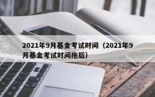 2021年9月基金考试时间（2021年9月基金考试时间拖后）