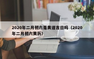 2020年二月初六是黄道吉日吗（2020年二月初六黄历）