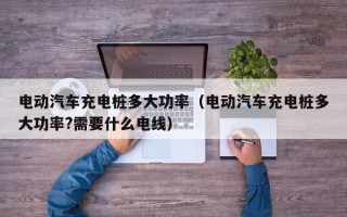 电动汽车充电桩多大功率（电动汽车充电桩多大功率?需要什么电线）