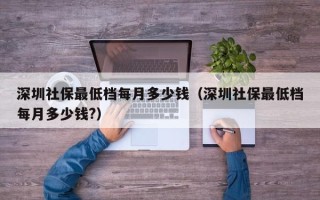 深圳社保最低档每月多少钱（深圳社保最低档每月多少钱?）