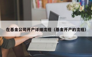 在基金公司开户详细流程（基金开户的流程）